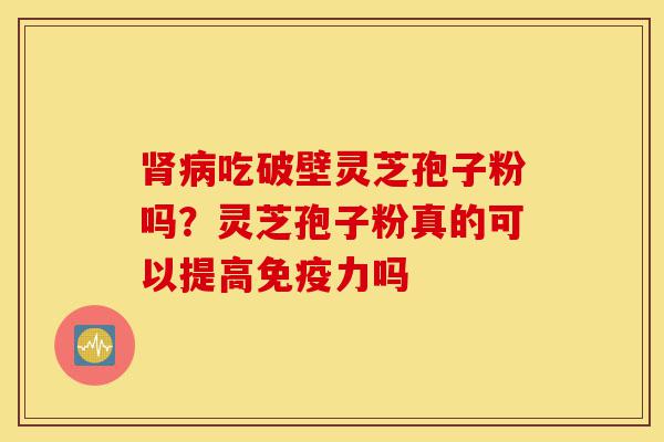 肾病吃破壁灵芝孢子粉吗?灵芝孢子粉真的可以提高免疫力吗-第1张图片-灵芝之家 肾病吃破壁灵芝孢子粉吗?灵芝孢子粉真的可以提高免疫力吗-第1张图片-灵芝之家
