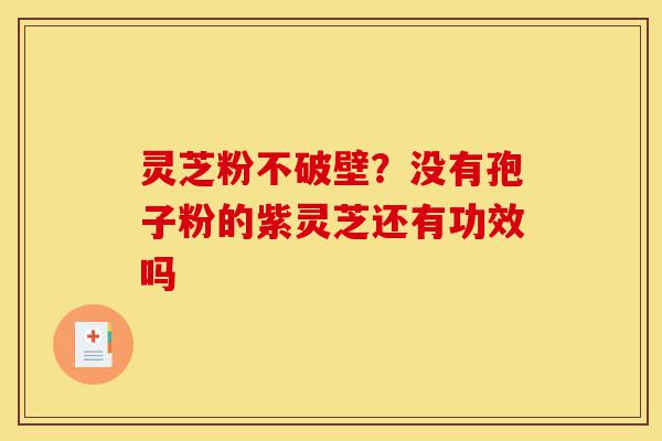 灵芝粉不破壁？没有孢子粉的紫灵芝还有功效吗-第1张图片-灵芝之家