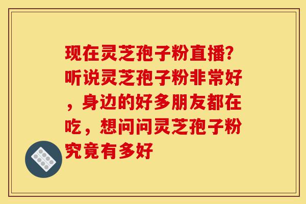 现在灵芝孢子粉直播?听说灵芝孢子粉非常好,身边的好多朋友都在吃,想问问灵芝孢子粉究竟有多好-第1张图片-灵芝之家 现在灵芝孢子粉直播?听说灵芝孢子粉非常好,身边的好多朋友都在吃,想问问灵芝孢子粉究竟有多好-第1张图片-灵芝之家