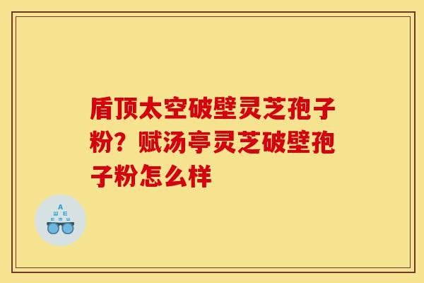 盾顶太空破壁灵芝孢子粉?赋汤亭灵芝破壁孢子粉怎么样-第1张图片-灵芝之家 盾顶太空破壁灵芝孢子粉?赋汤亭灵芝破壁孢子粉怎么样-第1张图片-灵芝之家