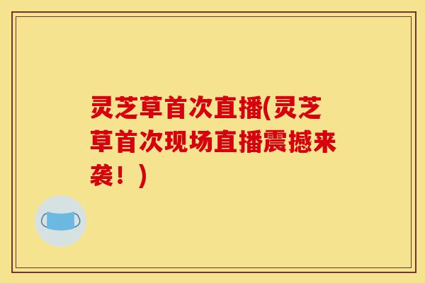 灵芝草首次直播(灵芝草首次现场直播震撼来袭!)-第1张图片-灵芝之家 灵芝草首次直播(灵芝草首次现场直播震撼来袭!)-第1张图片-灵芝之家