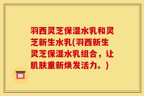 羽西灵芝保湿水乳和灵芝新生水乳(羽西新生灵芝保湿水乳组合,让肌肤重新焕发活力。)-第1张图片-灵芝之家 羽西灵芝保湿水乳和灵芝新生水乳(羽西新生灵芝保湿水乳组合,让肌肤重新焕发活力。)-第1张图片-灵芝之家