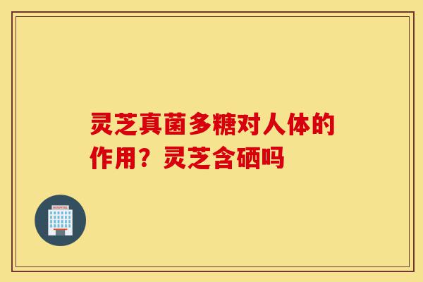 灵芝真菌多糖对人体的作用?灵芝含硒吗-第1张图片-灵芝之家 灵芝真菌多糖对人体的作用?灵芝含硒吗-第1张图片-灵芝之家