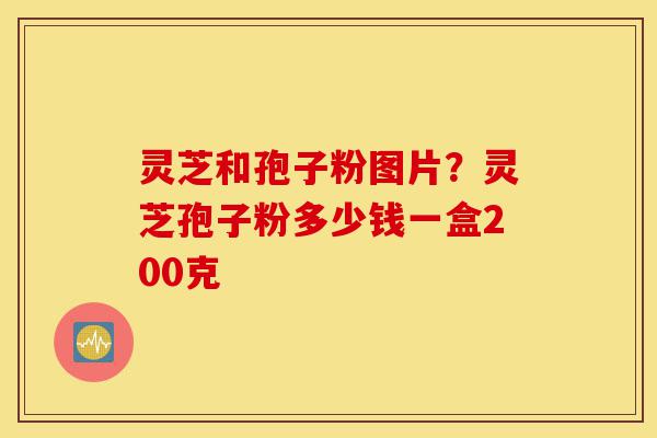 灵芝和孢子粉图片?灵芝孢子粉多少钱一盒200克-第1张图片-灵芝之家 灵芝和孢子粉图片?灵芝孢子粉多少钱一盒200克-第1张图片-灵芝之家