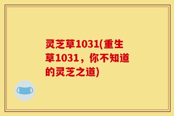 灵芝草1031(重生草1031，你不知道的灵芝之道)-第1张图片-灵芝之家