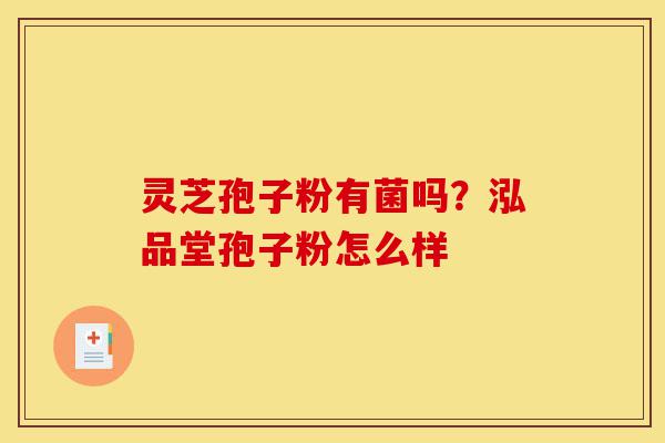 灵芝孢子粉有菌吗?泓品堂孢子粉怎么样-第1张图片-灵芝之家 灵芝孢子粉有菌吗?泓品堂孢子粉怎么样-第1张图片-灵芝之家