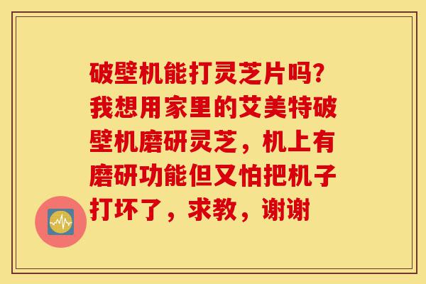 破壁机能打灵芝片吗?我想用家里的艾美特破壁机磨研灵芝,机上有磨研功能但又怕把机子打坏了,求教,谢谢-第1张图片-灵芝之家 破壁机能打灵芝片吗?我想用家里的艾美特破壁机磨研灵芝,机上有磨研功能但又怕把机子打坏了,求教,谢谢-第1张图片-灵芝之家