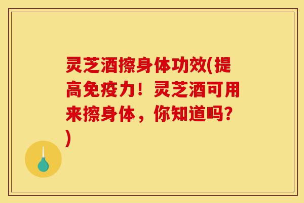 灵芝酒擦身体功效(提高免疫力!灵芝酒可用来擦身体,你知道吗?)-第1张图片-灵芝之家 灵芝酒擦身体功效(提高免疫力!灵芝酒可用来擦身体,你知道吗?)-第1张图片-灵芝之家