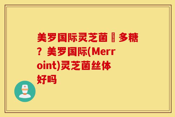 美罗国际灵芝菌絲多糖?美罗国际(Merroint)灵芝菌丝体好吗-第1张图片-灵芝之家 美罗国际灵芝菌絲多糖?美罗国际(Merroint)灵芝菌丝体好吗-第1张图片-灵芝之家