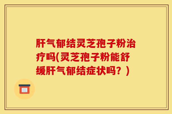 肝气郁结灵芝孢子粉治疗吗(灵芝孢子粉能舒缓肝气郁结症状吗?)-第1张图片-灵芝之家 肝气郁结灵芝孢子粉治疗吗(灵芝孢子粉能舒缓肝气郁结症状吗?)-第1张图片-灵芝之家