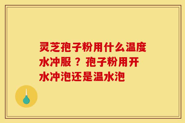 灵芝孢子粉用什么温度水冲服 ?孢子粉用开水冲泡还是温水泡-第1张图片-灵芝之家 灵芝孢子粉用什么温度水冲服 ?孢子粉用开水冲泡还是温水泡-第1张图片-灵芝之家