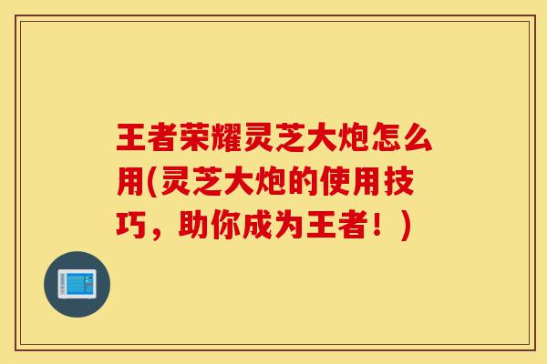 王者荣耀灵芝大炮怎么用(灵芝大炮的使用技巧，助你成为王者！)-第1张图片-灵芝之家