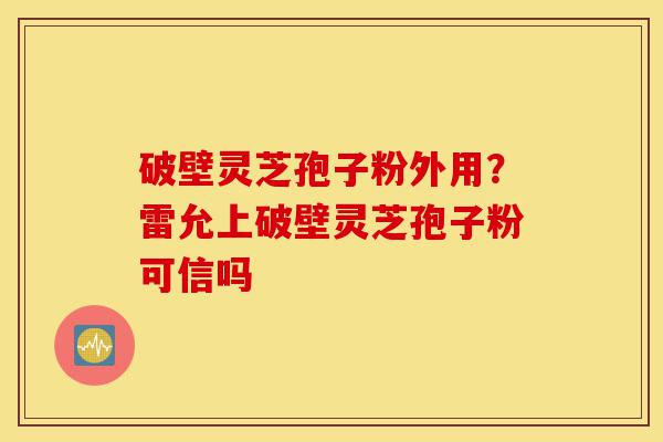 破壁灵芝孢子粉外用?雷允上破壁灵芝孢子粉可信吗-第1张图片-灵芝之家 破壁灵芝孢子粉外用?雷允上破壁灵芝孢子粉可信吗-第1张图片-灵芝之家