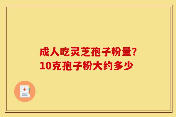 成人吃灵芝孢子粉量?10克孢子粉大约多少-第1张图片-灵芝之家 成人吃灵芝孢子粉量?10克孢子粉大约多少-第1张图片-灵芝之家