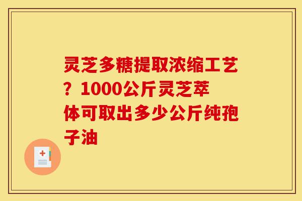 灵芝多糖提取浓缩工艺?1000公斤灵芝萃体可取出多少公斤纯孢子油-第1张图片-灵芝之家 灵芝多糖提取浓缩工艺?1000公斤灵芝萃体可取出多少公斤纯孢子油-第1张图片-灵芝之家