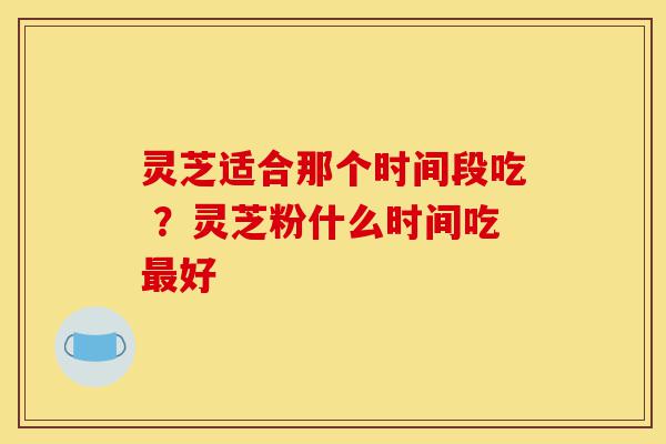 灵芝适合那个时间段吃 ?灵芝粉什么时间吃最好-第1张图片-灵芝之家 灵芝适合那个时间段吃 ?灵芝粉什么时间吃最好-第1张图片-灵芝之家