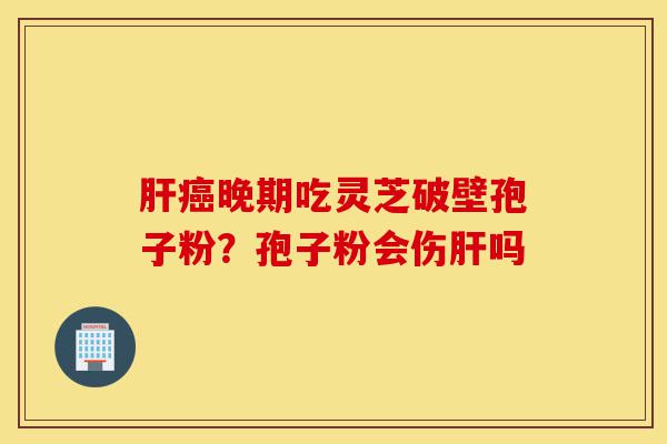 肝癌晚期吃灵芝破壁孢子粉?孢子粉会伤肝吗-第1张图片-灵芝之家 肝癌晚期吃灵芝破壁孢子粉?孢子粉会伤肝吗-第1张图片-灵芝之家