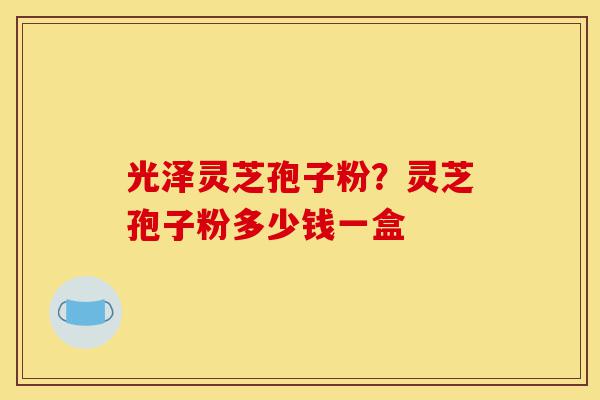 光泽灵芝孢子粉?灵芝孢子粉多少钱一盒-第1张图片-灵芝之家 光泽灵芝孢子粉?灵芝孢子粉多少钱一盒-第1张图片-灵芝之家