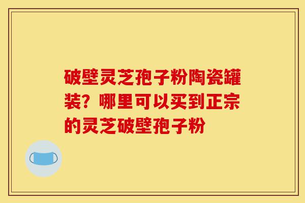 破壁灵芝孢子粉陶瓷罐装?哪里可以买到正宗的灵芝破壁孢子粉-第1张图片-灵芝之家 破壁灵芝孢子粉陶瓷罐装?哪里可以买到正宗的灵芝破壁孢子粉-第1张图片-灵芝之家