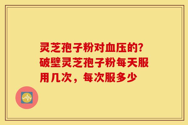 灵芝孢子粉对血压的?破壁灵芝孢子粉每天服用几次,每次服多少-第1张图片-灵芝之家 灵芝孢子粉对血压的?破壁灵芝孢子粉每天服用几次,每次服多少-第1张图片-灵芝之家