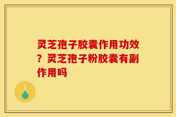 灵芝孢子胶囊作用功效?灵芝孢子粉胶囊有副作用吗-第1张图片-灵芝之家 灵芝孢子胶囊作用功效?灵芝孢子粉胶囊有副作用吗-第1张图片-灵芝之家