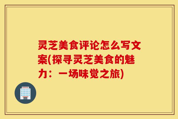 灵芝美食评论怎么写文案(探寻灵芝美食的魅力:一场味觉之旅)-第1张图片-灵芝之家 灵芝美食评论怎么写文案(探寻灵芝美食的魅力:一场味觉之旅)-第1张图片-灵芝之家