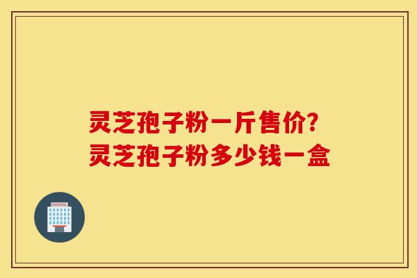 灵芝孢子粉一斤售价?灵芝孢子粉多少钱一盒-第1张图片-灵芝之家 灵芝孢子粉一斤售价?灵芝孢子粉多少钱一盒-第1张图片-灵芝之家