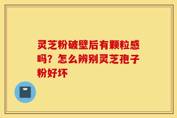 灵芝粉破壁后有颗粒感吗?怎么辨别灵芝孢子粉好坏-第1张图片-灵芝之家 灵芝粉破壁后有颗粒感吗?怎么辨别灵芝孢子粉好坏-第1张图片-灵芝之家