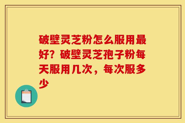 破壁灵芝粉怎么服用最好?破壁灵芝孢子粉每天服用几次,每次服多少-第1张图片-灵芝之家 破壁灵芝粉怎么服用最好?破壁灵芝孢子粉每天服用几次,每次服多少-第1张图片-灵芝之家