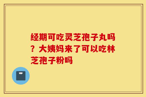 经期可吃灵芝孢子丸吗?大姨妈来了可以吃林芝孢子粉吗-第1张图片-灵芝之家 经期可吃灵芝孢子丸吗?大姨妈来了可以吃林芝孢子粉吗-第1张图片-灵芝之家