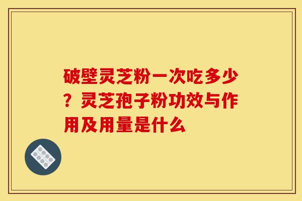 破壁灵芝粉一次吃多少?灵芝孢子粉功效与作用及用量是什么-第1张图片-灵芝之家 破壁灵芝粉一次吃多少?灵芝孢子粉功效与作用及用量是什么-第1张图片-灵芝之家