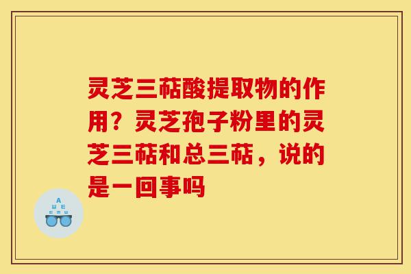 灵芝三萜酸提取物的作用?灵芝孢子粉里的灵芝三萜和总三萜,说的是一回事吗-第1张图片-灵芝之家 灵芝三萜酸提取物的作用?灵芝孢子粉里的灵芝三萜和总三萜,说的是一回事吗-第1张图片-灵芝之家