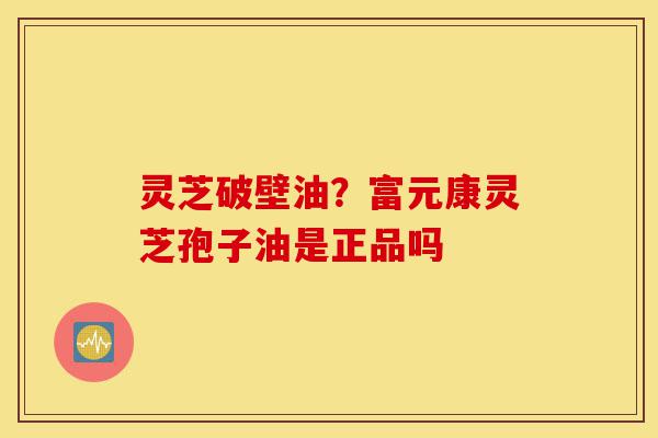 灵芝破壁油?富元康灵芝孢子油是正品吗-第1张图片-灵芝之家 灵芝破壁油?富元康灵芝孢子油是正品吗-第1张图片-灵芝之家