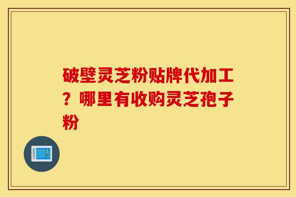 破壁灵芝粉贴牌代加工?哪里有收购灵芝孢子粉-第1张图片-灵芝之家 破壁灵芝粉贴牌代加工?哪里有收购灵芝孢子粉-第1张图片-灵芝之家