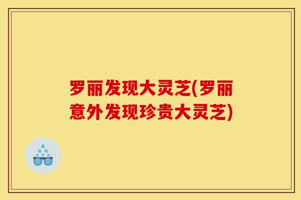 罗丽发现大灵芝(罗丽意外发现珍贵大灵芝)-第1张图片-灵芝之家 罗丽发现大灵芝(罗丽意外发现珍贵大灵芝)-第1张图片-灵芝之家