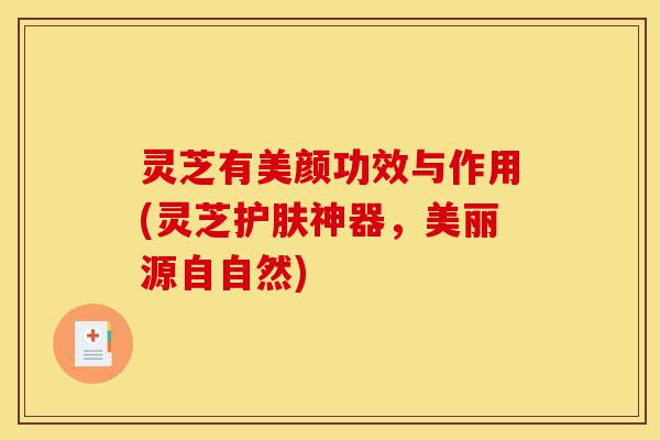 灵芝有美颜功效与作用(灵芝护肤神器,美丽源自自然)-第1张图片-灵芝之家 灵芝有美颜功效与作用(灵芝护肤神器,美丽源自自然)-第1张图片-灵芝之家