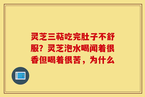 灵芝三萜吃完肚子不舒服？灵芝泡水喝闻着很香但喝着很苦，为什么-第1张图片-灵芝之家