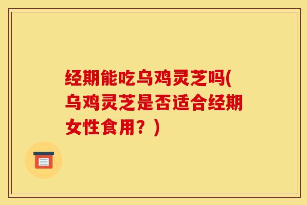 经期能吃乌鸡灵芝吗(乌鸡灵芝是否适合经期女性食用？)-第1张图片-灵芝之家