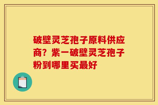 破壁灵芝孢子原料供应商?紫一破壁灵芝孢子粉到哪里买最好-第1张图片-灵芝之家 破壁灵芝孢子原料供应商?紫一破壁灵芝孢子粉到哪里买最好-第1张图片-灵芝之家