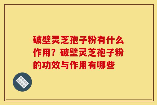 破壁灵芝孢子粉有什么作用?破壁灵芝孢子粉的功效与作用有哪些-第1张图片-灵芝之家 破壁灵芝孢子粉有什么作用?破壁灵芝孢子粉的功效与作用有哪些-第1张图片-灵芝之家