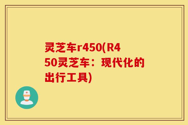 灵芝车r450(R450灵芝车:现代化的出行工具)-第1张图片-灵芝之家 灵芝车r450(R450灵芝车:现代化的出行工具)-第1张图片-灵芝之家