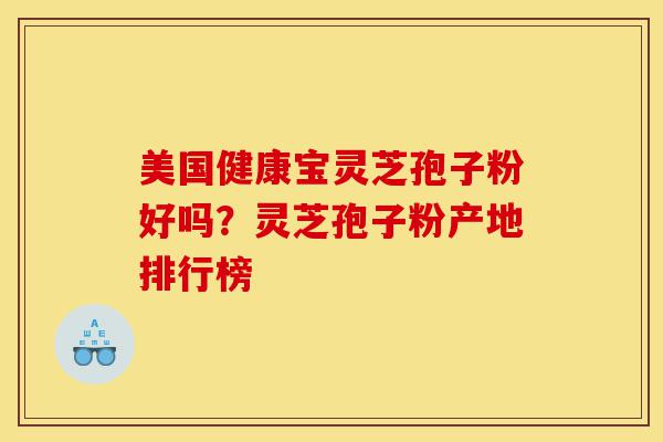美国健康宝灵芝孢子粉好吗?灵芝孢子粉产地排行榜-第1张图片-灵芝之家 美国健康宝灵芝孢子粉好吗?灵芝孢子粉产地排行榜-第1张图片-灵芝之家
