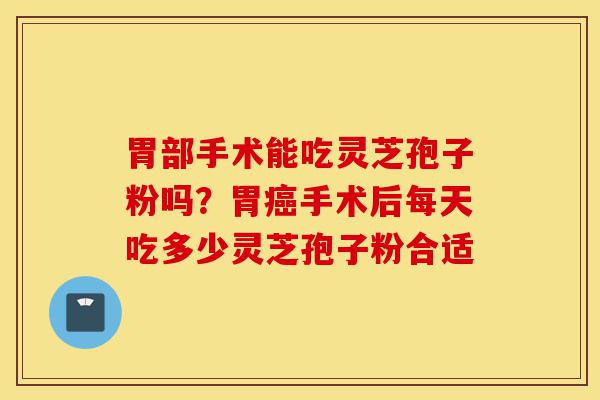胃部手术能吃灵芝孢子粉吗?胃癌手术后每天吃多少灵芝孢子粉合适-第1张图片-灵芝之家 胃部手术能吃灵芝孢子粉吗?胃癌手术后每天吃多少灵芝孢子粉合适-第1张图片-灵芝之家