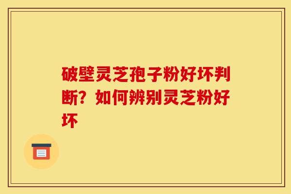 破壁灵芝孢子粉好坏判断?如何辨别灵芝粉好坏-第1张图片-灵芝之家 破壁灵芝孢子粉好坏判断?如何辨别灵芝粉好坏-第1张图片-灵芝之家