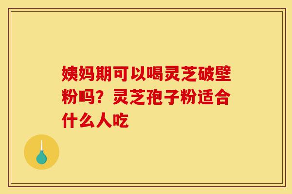 姨妈期可以喝灵芝破壁粉吗？灵芝孢子粉适合什么人吃-第1张图片-灵芝之家