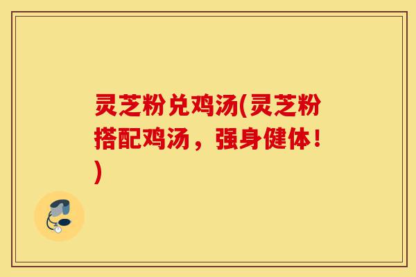 灵芝粉兑鸡汤(灵芝粉搭配鸡汤，强身健体！)-第1张图片-灵芝之家
