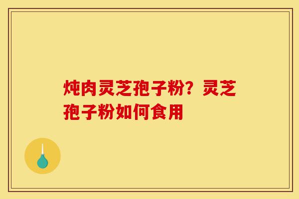 炖肉灵芝孢子粉?灵芝孢子粉如何食用-第1张图片-灵芝之家 炖肉灵芝孢子粉?灵芝孢子粉如何食用-第1张图片-灵芝之家