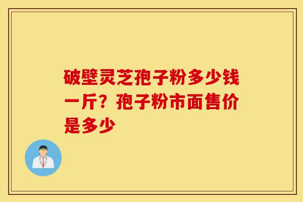 破壁灵芝孢子粉多少钱一斤?孢子粉市面售价是多少-第1张图片-灵芝之家 破壁灵芝孢子粉多少钱一斤?孢子粉市面售价是多少-第1张图片-灵芝之家