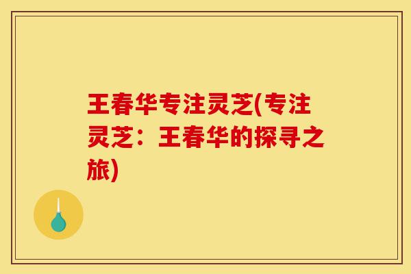 王春华专注灵芝(专注灵芝:王春华的探寻之旅)-第1张图片-灵芝之家 王春华专注灵芝(专注灵芝:王春华的探寻之旅)-第1张图片-灵芝之家