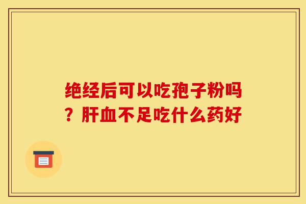 绝经后可以吃孢子粉吗?肝血不足吃什么药好-第1张图片-灵芝之家 绝经后可以吃孢子粉吗?肝血不足吃什么药好-第1张图片-灵芝之家